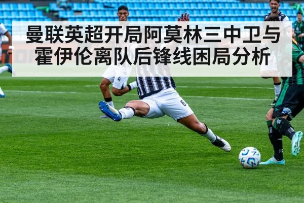 曼联英超开局阿莫林三中卫与霍伊伦离队后锋线困局分析